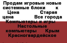 Продам игровые новые системные блоки 25-95к › Цена ­ 25 000 › Старая цена ­ 27 000 - Все города Компьютеры и игры » Настольные компьютеры   . Крым,Красногвардейское